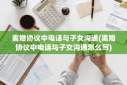 离婚协议中电话与子女沟通(离婚协议中电话与子女沟通怎么写)