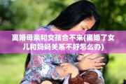 离婚母亲和女孩合不来(离婚了女儿和妈妈关系不好怎么办)