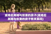 离婚后再婚与前妻的房子(离婚后再婚与前妻的房子有关系吗)