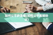 如何公平的离婚(如何公平离婚协议)