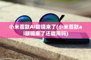 小米首款AI眼镜来了(小米首款ai眼镜来了还能用吗)