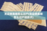 无证房离婚怎么过户(无证房离婚怎么过户给孩子)