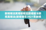 新婚姻法离婚新规定新婚姻法新规离婚法(新婚姻法2021年新规离婚法)