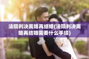 法院判决离婚再结婚(法院判决离婚再结婚需要什么手续)