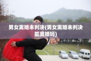 男女离婚未判决(男女离婚未判决能离婚吗)