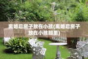 离婚后房子放在小孩(离婚后房子放在小孩那里)