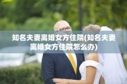 知名夫妻离婚女方住院(知名夫妻离婚女方住院怎么办)