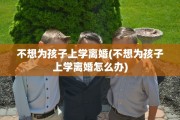 不想为孩子上学离婚(不想为孩子上学离婚怎么办)