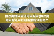 协议离婚以后还可以起诉(协议离婚以后还可以起诉重新分割财产吗)