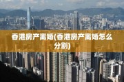 香港房产离婚(香港房产离婚怎么分割)