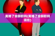 离婚了会辞职吗(离婚了会辞职吗现在)