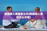 刚跟男人离婚怎么办(刚跟男人离婚怎么办呢)