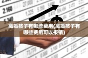 离婚孩子有哪些费用(离婚孩子有哪些费用可以报销)