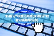 未进行产权登记离婚(未进行产权登记离婚怎么办)