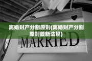 离婚财产分割原则(离婚财产分割原则最新法规)