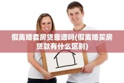 假离婚套房贷靠谱吗(假离婚买房贷款有什么区别)