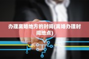 办理离婚地方的时间(离婚办理时间地点)