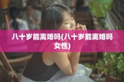 八十岁能离婚吗(八十岁能离婚吗女性)