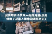 没离婚妻子及家人拒绝沟通(没离婚妻子及家人拒绝沟通怎么办)