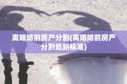 离婚婚前房产分割(离婚婚前房产分割最新标准)