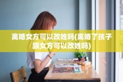 离婚女方可以改姓吗(离婚了孩子跟女方可以改姓吗)