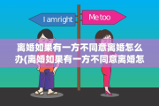 离婚如果有一方不同意离婚怎么办(离婚如果有一方不同意离婚怎么办手续)
