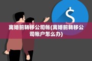 离婚前转移公司帐(离婚前转移公司帐户怎么办)