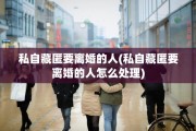 私自藏匿要离婚的人(私自藏匿要离婚的人怎么处理)