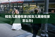 和女儿离婚在家(和女儿离婚在家怎么办)