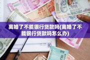 离婚了不能银行贷款吗(离婚了不能银行贷款吗怎么办)