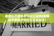 离婚后不管孩子可以公证吗(离婚后不管孩子可以公证吗知乎)