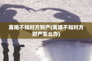 离婚不知对方财产(离婚不知对方财产怎么办) 离婚不知对方财产(离婚不知对方财产怎么办)