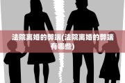 法院离婚的弊端(法院离婚的弊端有哪些)