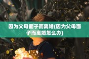 因为父母面子而离婚(因为父母面子而离婚怎么办)