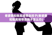 老婆要和我离婚带走孩子(老婆要和我离婚带走孩子怎么办)