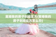 离婚我的房子划给女方(离婚我的房子划给女方怎么办)