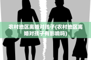 农村地区离婚对孩子(农村地区离婚对孩子有影响吗)