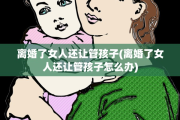 离婚了女人还让管孩子(离婚了女人还让管孩子怎么办)