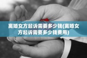 离婚女方起诉需要多少钱(离婚女方起诉需要多少钱费用)