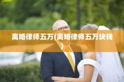 离婚律师五万(离婚律师五万块钱)