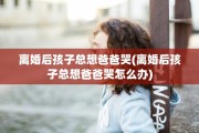 离婚后孩子总想爸爸哭(离婚后孩子总想爸爸哭怎么办)
