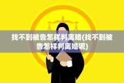 找不到被告怎样判离婚(找不到被告怎样判离婚呢)
