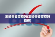 离婚需要审查吗(离婚需要审查吗现在)