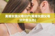 离婚女跟父母分户(离婚女跟父母分户怎么办)