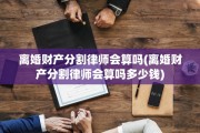 离婚财产分割律师会算吗(离婚财产分割律师会算吗多少钱)