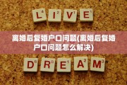 离婚后复婚户口问题(离婚后复婚户口问题怎么解决)