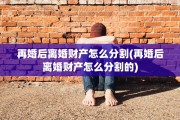 再婚后离婚财产怎么分割(再婚后离婚财产怎么分割的)
