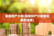 离婚财产分割(离婚财产分割原则最新法规)