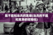 能不能和当兵的离婚(当兵的不能和离异的结婚吗)