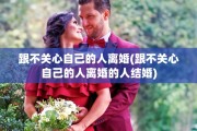 跟不关心自己的人离婚(跟不关心自己的人离婚的人结婚)
